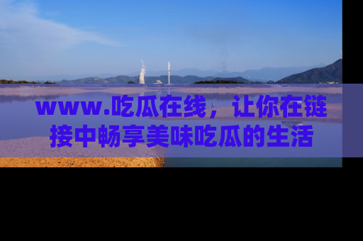 www.吃瓜在线,让你在链接中畅享美味吃瓜的生活