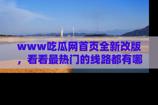 www吃瓜网首页全新改版,看看最热门的线路都有哪些!