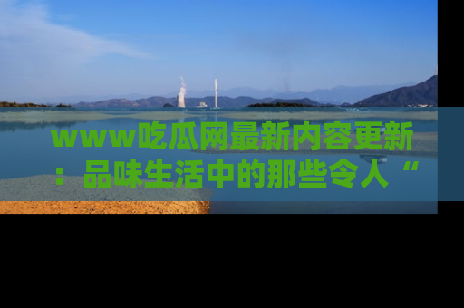 www吃瓜网最新内容更新:品味生活中的那些令人“吃瓜”的故事