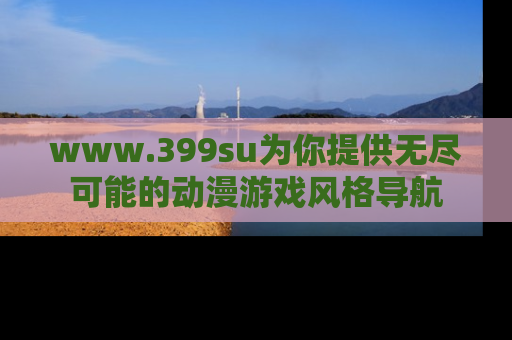 www.399su为你提供无尽可能的动漫游戏风格导航