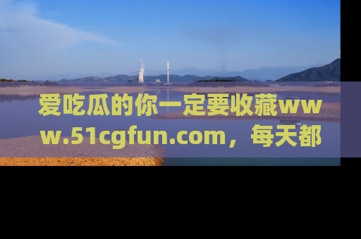 爱吃瓜的你一定要收藏www.51cgfun.com,每天都能发布精彩点评!