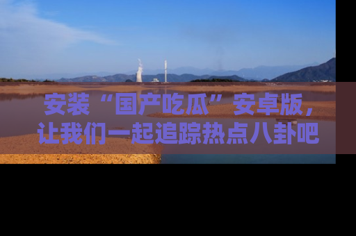 安装“国产吃瓜”安卓版,让我们一起追踪热点八卦吧~