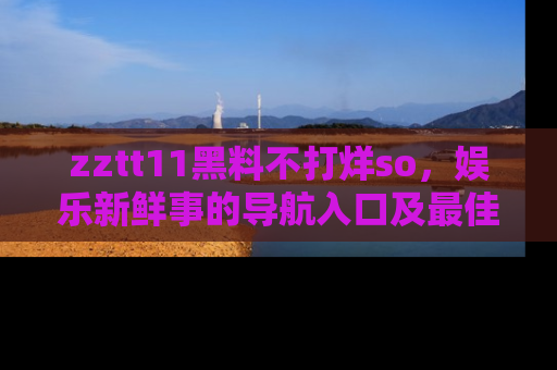 zztt11黑料不打烊so,娱乐新鲜事的导航入口及最佳浏览线路推荐