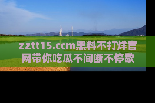 zztt15.ccm黑料不打烊官网带你吃瓜不间断不停歇