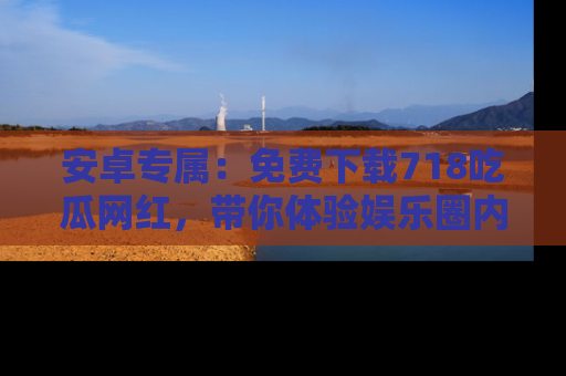 安卓专属：免费下载718吃瓜网红，带你体验娱乐圈内幕