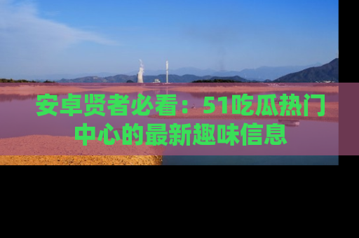 安卓贤者必看:51吃瓜热门中心的最新趣味信息