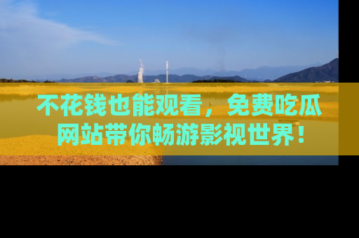 不花钱也能观看，免费吃瓜网站带你畅游影视世界！