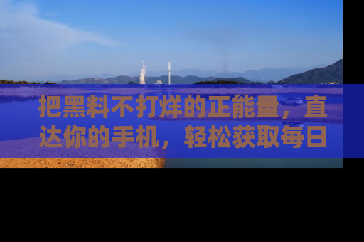 把黑料不打烊的正能量，直达你的手机，轻松获取每日新鲜八卦！