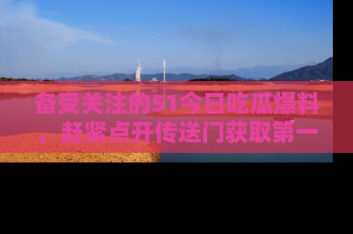 备受关注的51今日吃瓜爆料,赶紧点开传送门获取第一手消息!