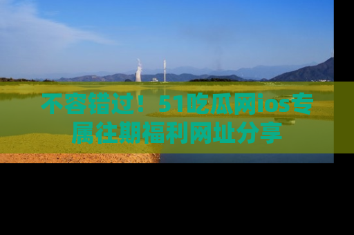 不容错过!51吃瓜网ios专属往期福利网址分享