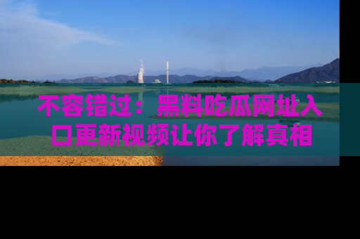 不容错过：黑料吃瓜网址入口更新视频让你了解真相