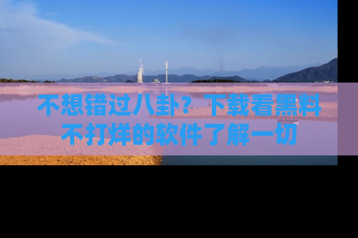 不想错过八卦？下载看黑料不打烊的软件了解一切