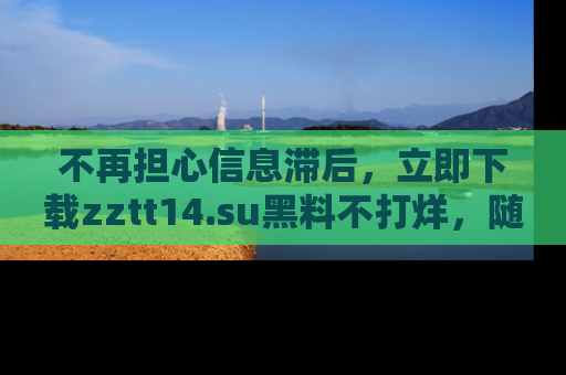 不再担心信息滞后,立即下载zztt14.su黑料不打烊,随时获取新鲜黑料!