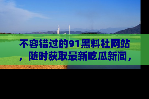 不容错过的91黑料社网站，随时获取最新吃瓜新闻，留意91黑料社的动态更新！
