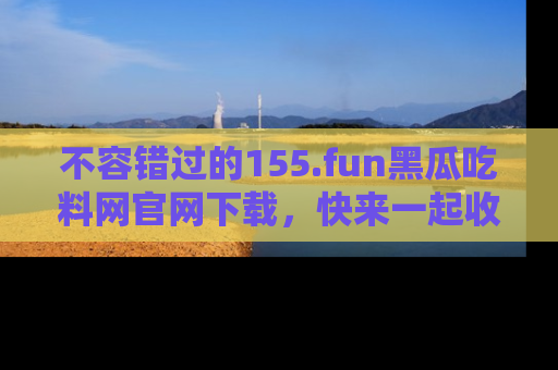 不容错过的155.fun黑瓜吃料网官网下载，快来一起收藏吃瓜新动态吧！