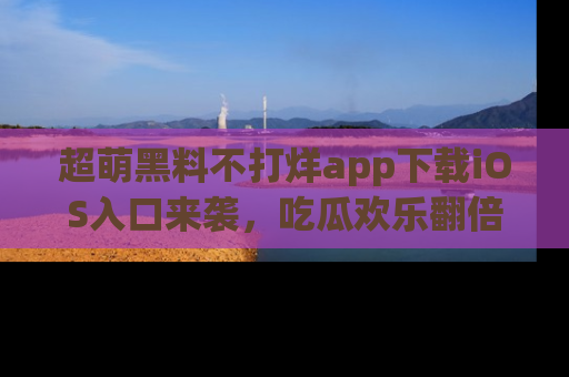 超萌黑料不打烊app下载iOS入口来袭，吃瓜欢乐翻倍！