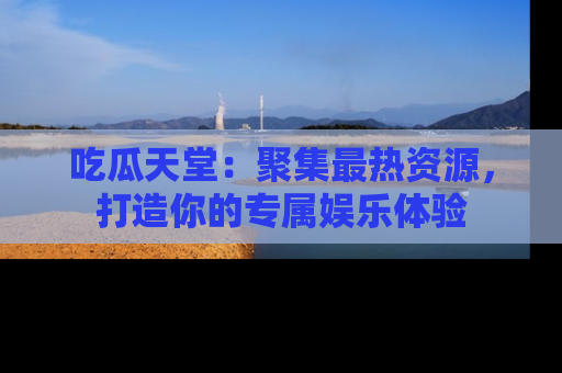 吃瓜天堂：聚集最热资源，打造你的专属娱乐体验