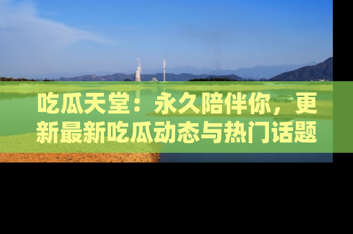 吃瓜天堂：永久陪伴你，更新最新吃瓜动态与热门话题