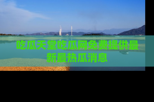 吃瓜天堂吃瓜网免费提供最新最热瓜消息