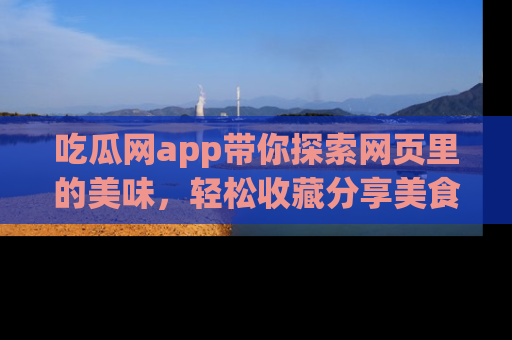 吃瓜网app带你探索网页里的美味，轻松收藏分享美食秘笈