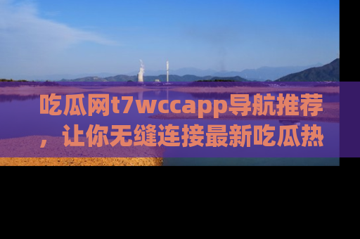 吃瓜网t7wccapp导航推荐，让你无缝连接最新吃瓜热点内容！