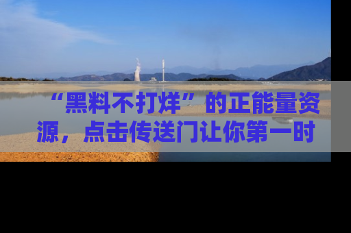 “黑料不打烊”的正能量资源，点击传送门让你第一时间获取最新入口资讯！