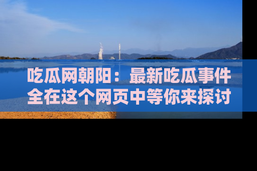 吃瓜网朝阳：最新吃瓜事件全在这个网页中等你来探讨！