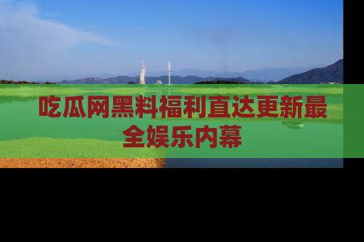 吃瓜网黑料福利直达更新最全娱乐内幕
