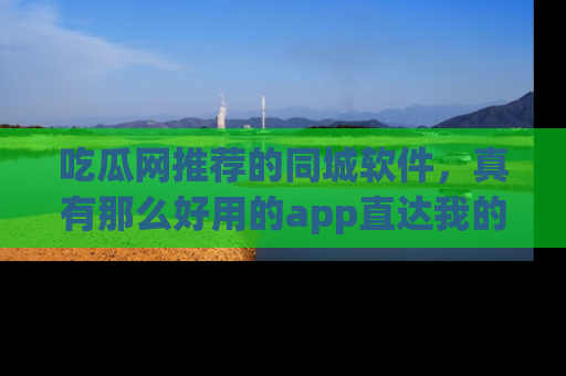 吃瓜网推荐的同城软件,真有那么好用的app直达我的心吗?