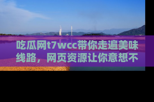 吃瓜网t7wcc带你走遍美味线路，网页资源让你意想不到！