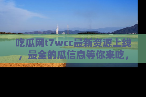 吃瓜网t7wcc最新资源上线，最全的瓜信息等你来吃，快来围观！