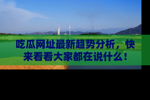 吃瓜网址最新趋势分析,快来看看大家都在说什么!