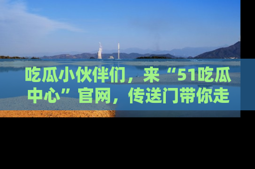 吃瓜小伙伴们,来“51吃瓜中心”官网,传送门带你走入八卦世界!