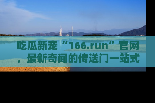 吃瓜新宠“166.run”官网,最新奇闻的传送门一站式体验