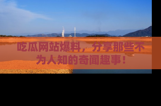 吃瓜网站爆料,分享那些不为人知的奇闻趣事!