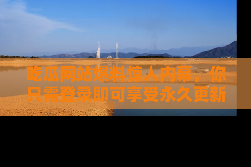 吃瓜网站爆料惊人内幕,你只需登录即可享受永久更新服务!