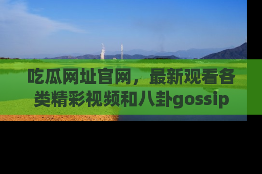 吃瓜网址官网,最新观看各类精彩视频和八卦gossip