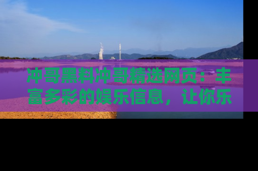 冲哥黑料冲哥精选网页:丰富多彩的娱乐信息,让你乐不停息