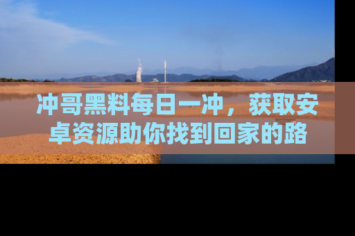 冲哥黑料每日一冲，获取安卓资源助你找到回家的路