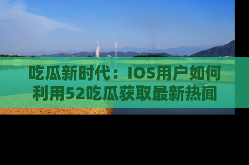 吃瓜新时代:IOS用户如何利用52吃瓜获取最新热闻