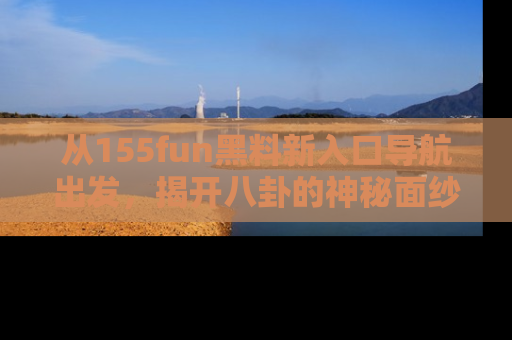 从155fun黑料新入口导航出发，揭开八卦的神秘面纱！