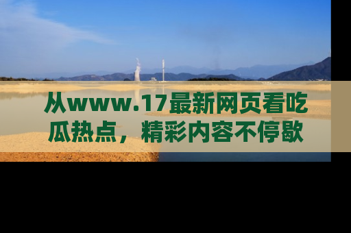 从www.17最新网页看吃瓜热点，精彩内容不停歇