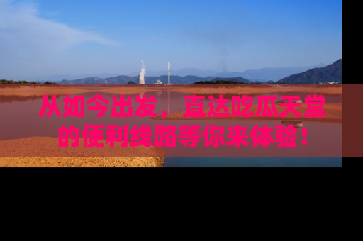 从如今出发，直达吃瓜天堂的便利线路等你来体验！