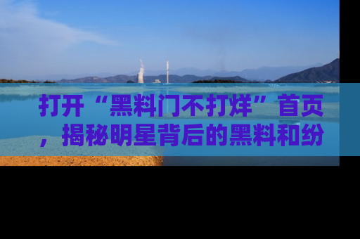 打开“黑料门不打烊”首页，揭秘明星背后的黑料和纷争真相！