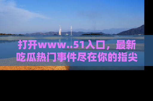 打开www..51入口，最新吃瓜热门事件尽在你的指尖，马上来看看！