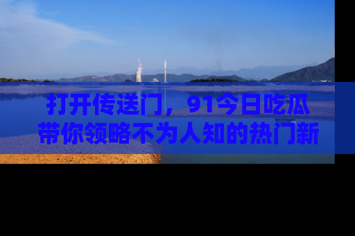 打开传送门，91今日吃瓜带你领略不为人知的热门新闻！
