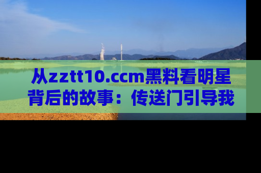 从zztt10.ccm黑料看明星背后的故事：传送门引导我们探索真相！
