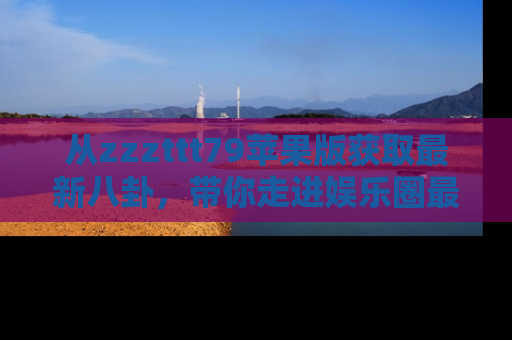从zzzttt79苹果版获取最新八卦，带你走进娱乐圈最热内幕！