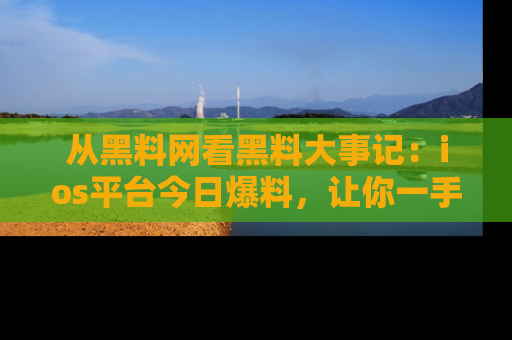 从黑料网看黑料大事记：ios平台今日爆料，让你一手掌握八卦内幕