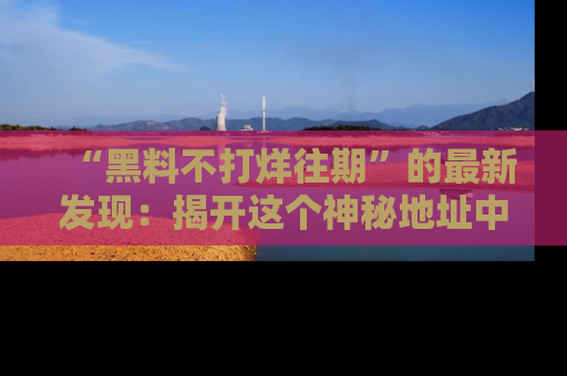 “黑料不打烊往期”的最新发现：揭开这个神秘地址中的爆笑黑料面纱